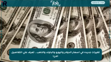 تغيرات جديدة في أسعار الدولار واليورو والباوند والذهب.. تعرف على التفاصيل الآن!